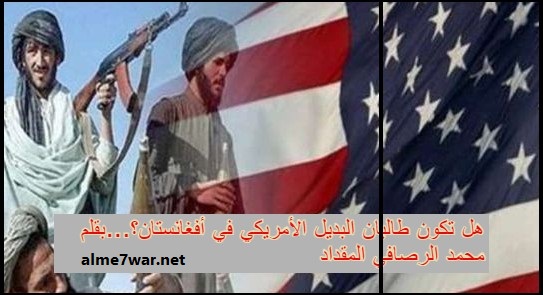 هل تكون طالبان البديل الأمريكي في أفغانستان؟…بقلم محمد الرصافي المقداد